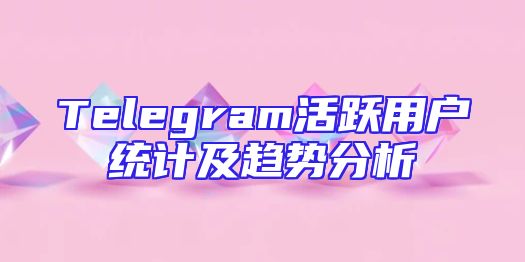 Telegram活跃用户统计及趋势分析