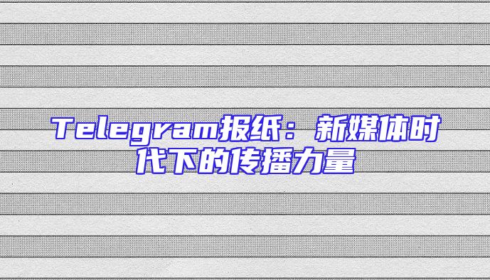Telegram报纸：新媒体时代下的传播力量
