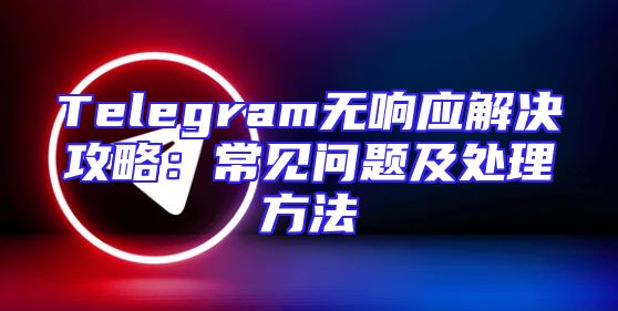 Telegram无响应解决攻略：常见问题及处理方法