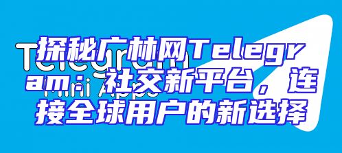 探秘广林网Telegram：社交新平台，连接全球用户的新选择