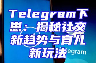 Telegram下崽：揭秘社交新趋势与育儿新玩法