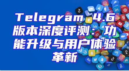 Telegram 4.6版本深度评测：功能升级与用户体验革新
