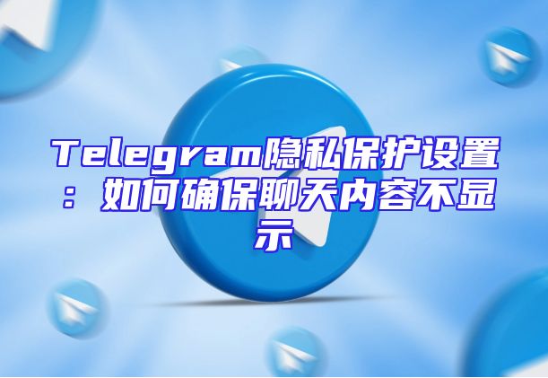 Telegram隐私保护设置：如何确保聊天内容不显示