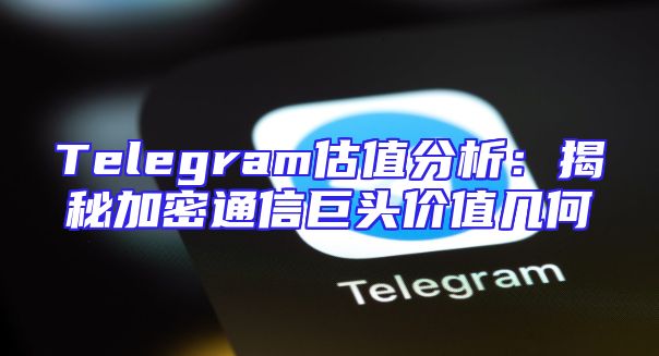 Telegram估值分析：揭秘加密通信巨头价值几何