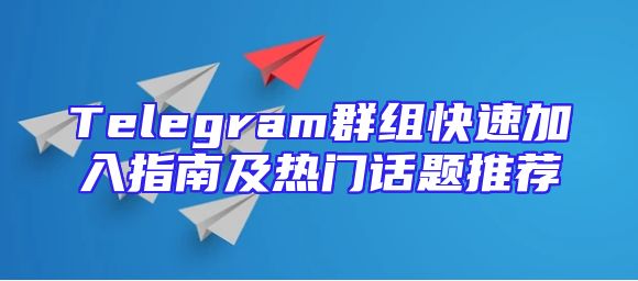 Telegram群组快速加入指南及热门话题推荐