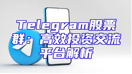 Telegram股票群：高效投资交流平台解析