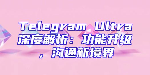 Telegram Ultra深度解析：功能升级，沟通新境界