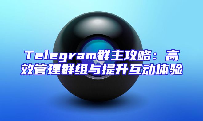 Telegram群主攻略：高效管理群组与提升互动体验