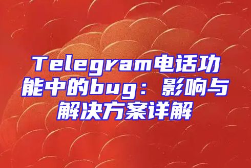 Telegram电话功能中的bug：影响与解决方案详解