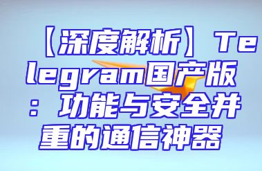 【深度解析】Telegram国产版：功能与安全并重的通信神器