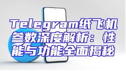 Telegram纸飞机参数深度解析：性能与功能全面揭秘