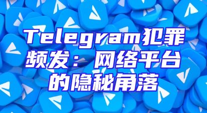Telegram犯罪频发：网络平台的隐秘角落