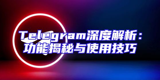 Telegram深度解析：功能揭秘与使用技巧