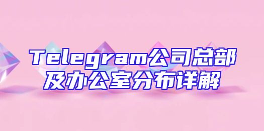 Telegram公司总部及办公室分布详解
