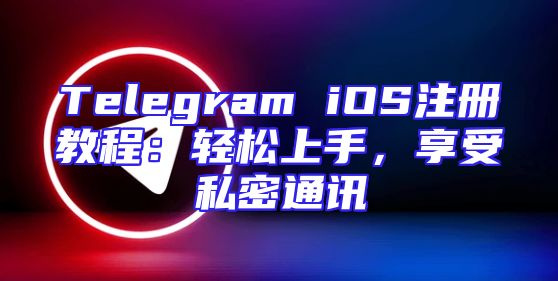 Telegram iOS注册教程：轻松上手，享受私密通讯