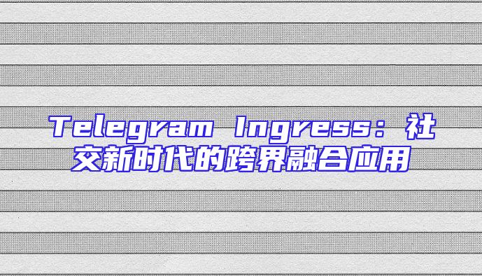 Telegram Ingress：社交新时代的跨界融合应用