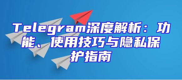 Telegram深度解析：功能、使用技巧与隐私保护指南