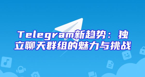 Telegram新趋势：独立聊天群组的魅力与挑战