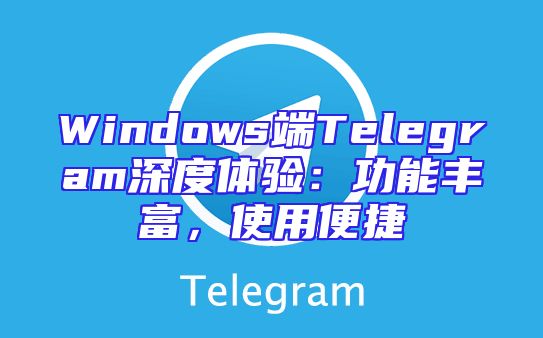 Windows端Telegram深度体验：功能丰富，使用便捷