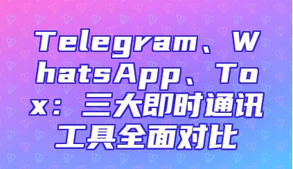 Telegram、WhatsApp、Tox：三大即时通讯工具全面对比