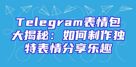 Telegram表情包大揭秘：如何制作独特表情分享乐趣