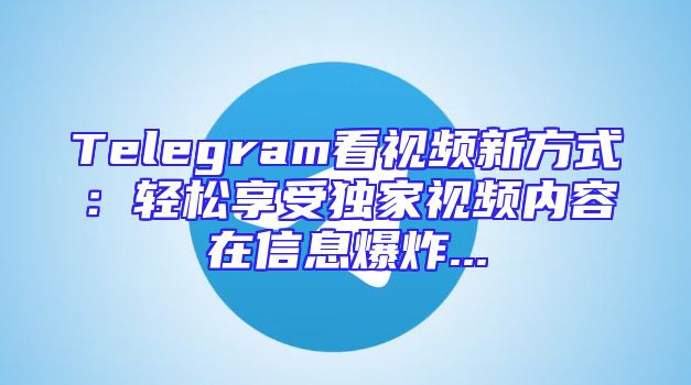 Telegram看视频新方式：轻松享受独家视频内容在信息爆炸...