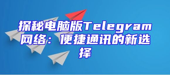 探秘电脑版Telegram网络：便捷通讯的新选择