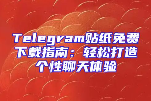 Telegram贴纸免费下载指南：轻松打造个性聊天体验