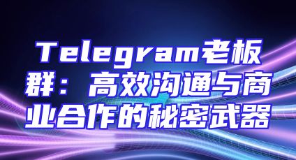 Telegram老板群：高效沟通与商业合作的秘密武器