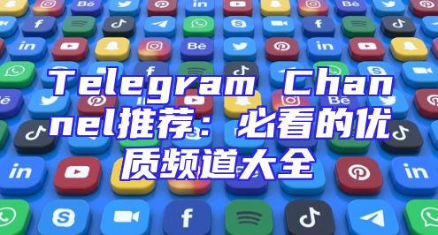 Telegram Channel推荐：必看的优质频道大全