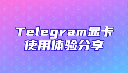 Telegram显卡使用体验分享