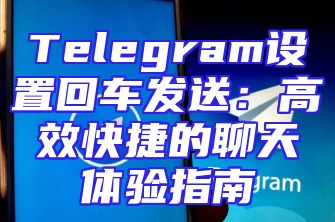 Telegram设置回车发送：高效快捷的聊天体验指南