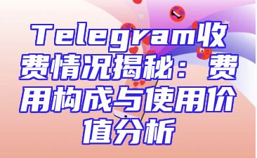 Telegram收费情况揭秘：费用构成与使用价值分析