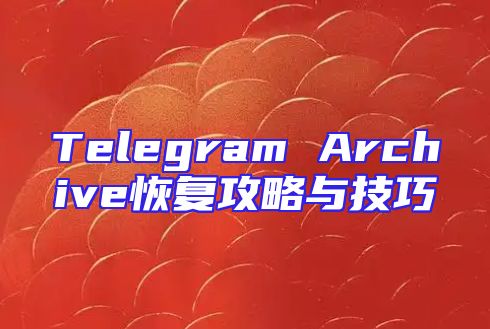 Telegram Archive恢复攻略与技巧