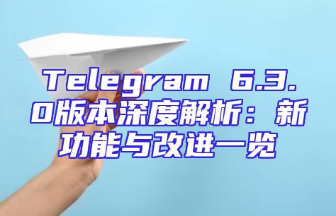 Telegram 6.3.0版本深度解析：新功能与改进一览