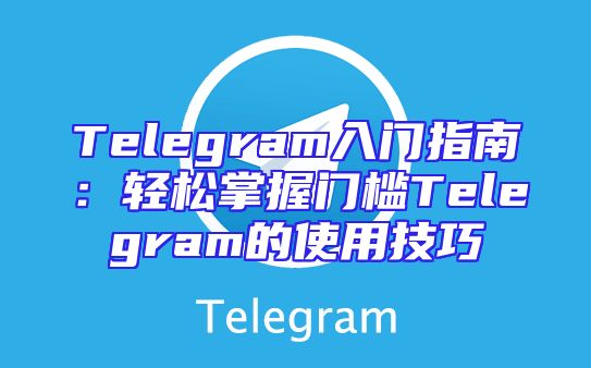 Telegram入门指南：轻松掌握门槛Telegram的使用技巧