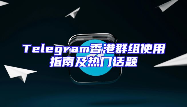Telegram香港群组使用指南及热门话题