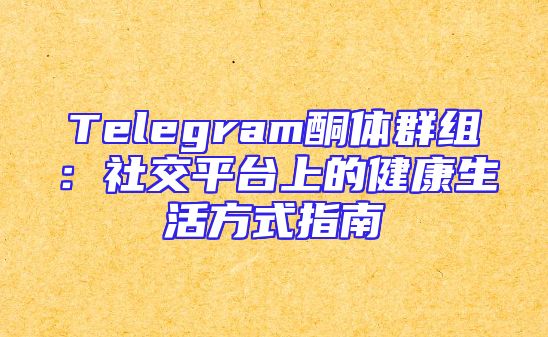 Telegram酮体群组：社交平台上的健康生活方式指南