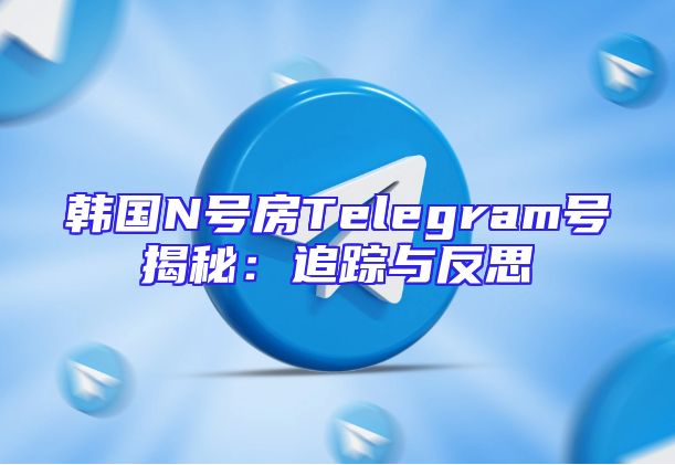 韩国N号房Telegram号揭秘：追踪与反思