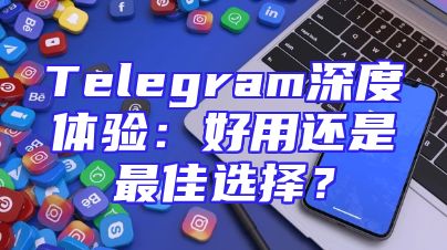 Telegram深度体验：好用还是最佳选择？