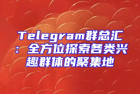 Telegram群总汇：全方位探索各类兴趣群体的聚集地