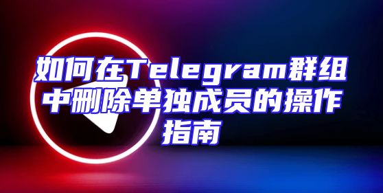 如何在Telegram群组中删除单独成员的操作指南