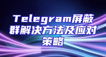 Telegram屏蔽群解决方法及应对策略