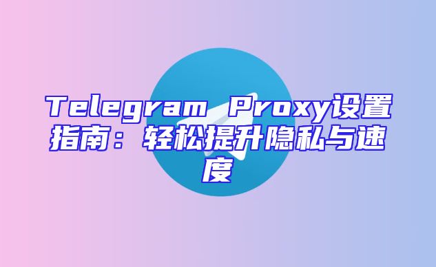 Telegram Proxy设置指南：轻松提升隐私与速度