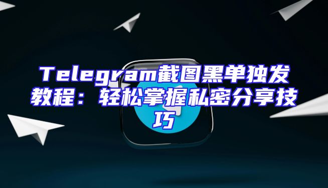 Telegram截图黑单独发教程：轻松掌握私密分享技巧