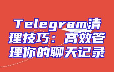 Telegram清理技巧：高效管理你的聊天记录
