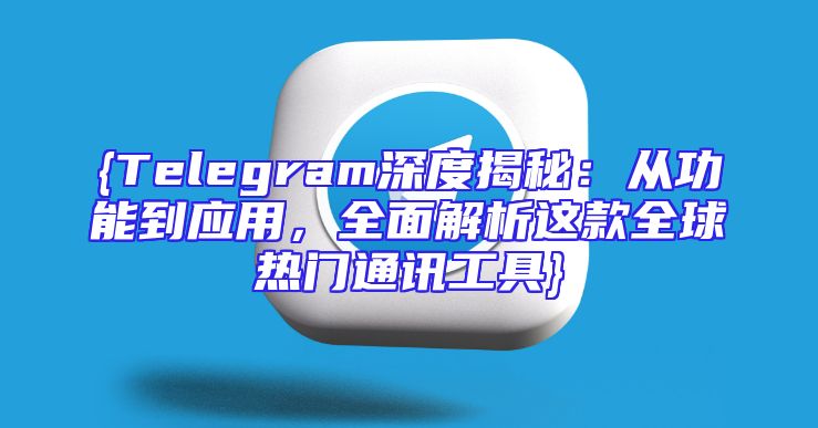 {Telegram深度揭秘：从功能到应用，全面解析这款全球热门通讯工具}