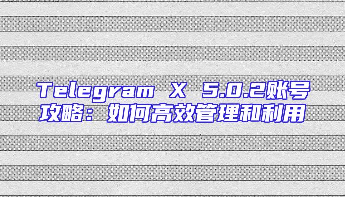 Telegram X 5.0.2账号攻略：如何高效管理和利用