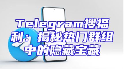 Telegram搜福利：揭秘热门群组中的隐藏宝藏