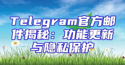 Telegram官方邮件揭秘：功能更新与隐私保护